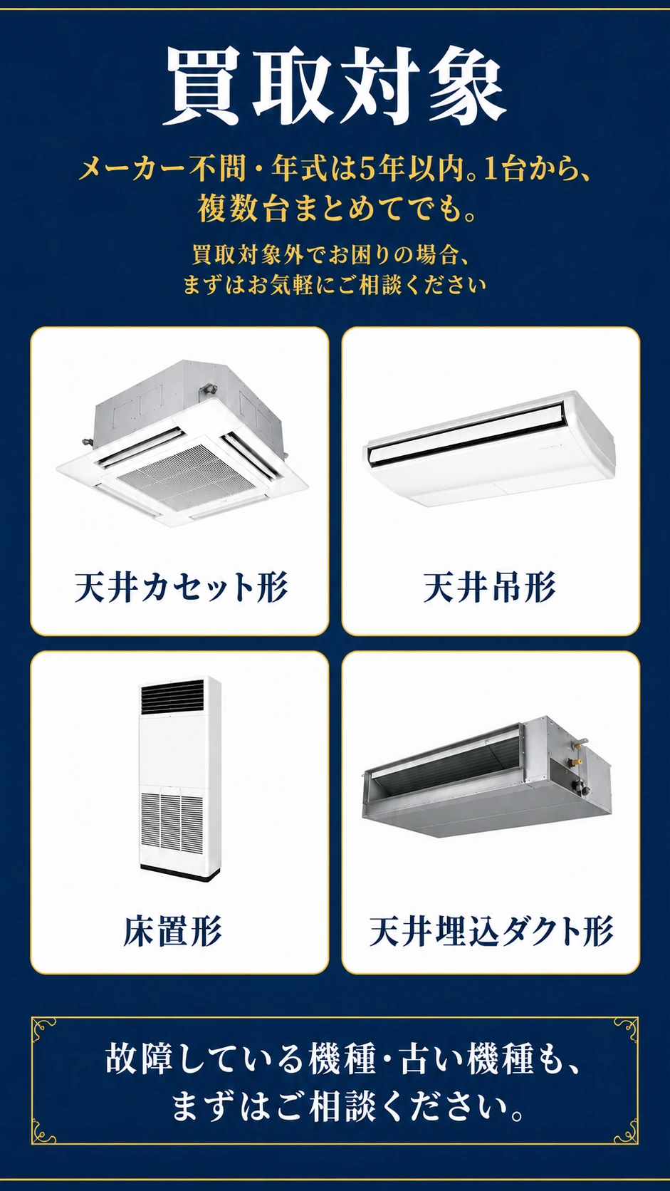 買取対象：メーカー不問・年式は5年以内。1台から、複数台まとめてでも。天井カセット形／天井吊形／床置形／天井埋込ダクト形。買取対象外でお困りの場合もご相談ください。故障している機種・古い機種も、まずはご相談ください。