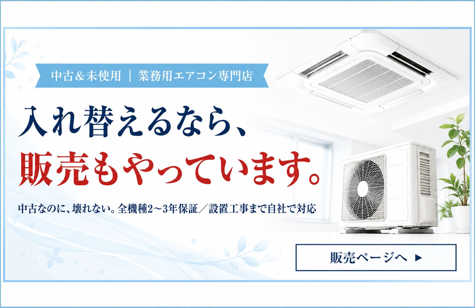 中古＆未使用｜業務用エアコン専門店。入れ替えるなら、販売もやっています。中古なのに、壊れない。全機種2〜3年保証／設置工事まで自社で対応。販売ページへ