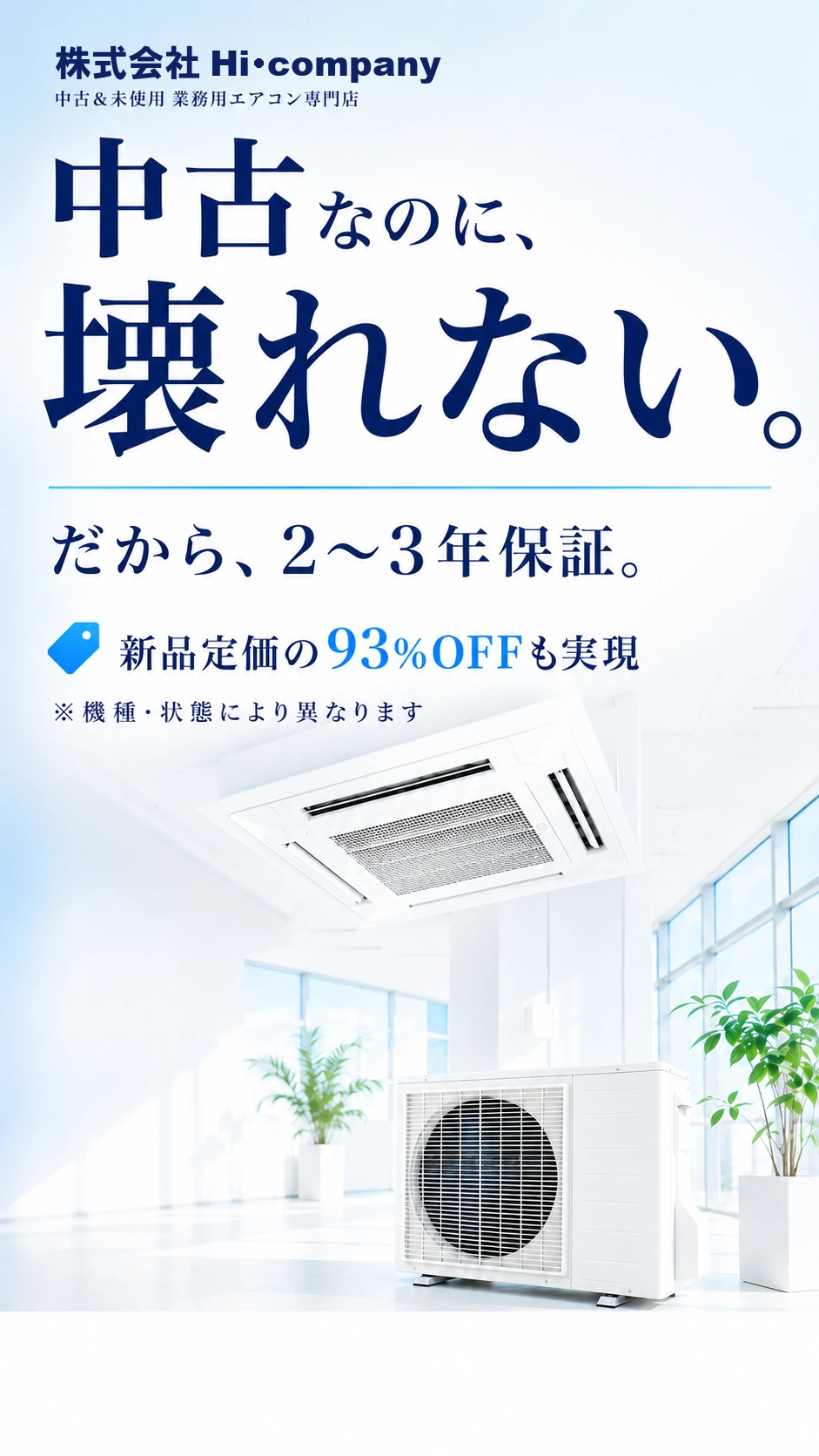 中古なのに、壊れない。だから、2〜3年保証。新品定価の93%OFFも実現（※機種・状態により異なります）中古＆未使用 業務用エアコン専門店 株式会社Hi・company